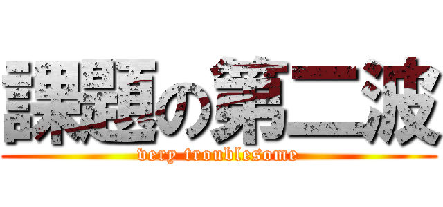 課題の第二波 (very troublesome)