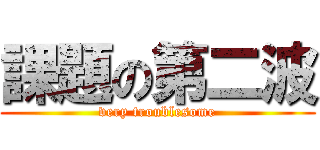 課題の第二波 (very troublesome)