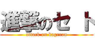 進撃のセ ト (attack on kagerou)