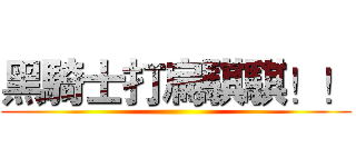 黑騎士打扁騏騏！！ ()