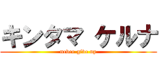 キンタマ ケルナ (never give up)