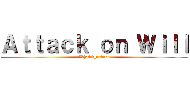 Ａｔｔａｃｋ ｏｎ Ｗｉｌｌ (What the fuck)