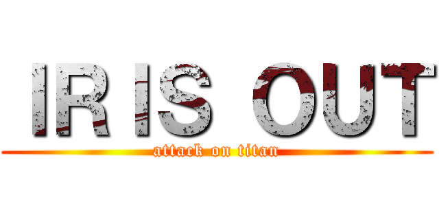 ＩＲＩＳ ＯＵＴ (attack on titan)