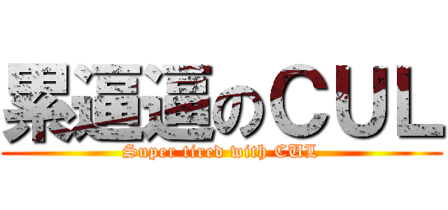 累逼逼のＣＵＬ (Super tired with CUL)