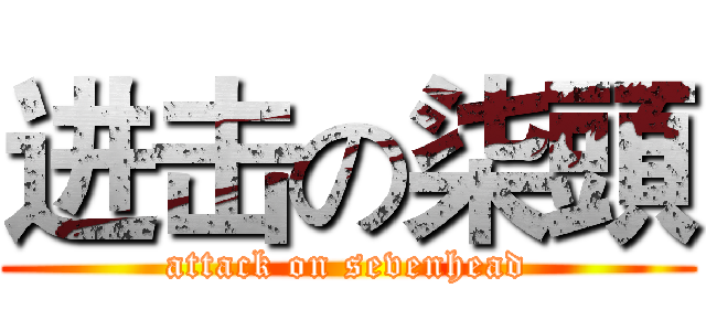 进击の柒頭 (attack on sevenhead)
