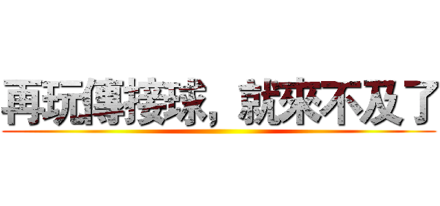 再玩傳接球，就來不及了 ()