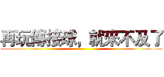 再玩傳接球，就來不及了 ()