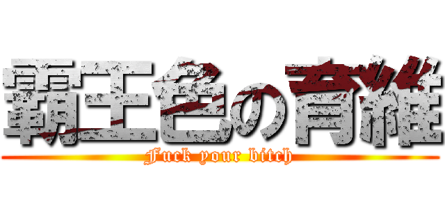 霸王色の育維 (Fuck your bitch)