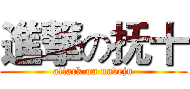 進撃の抚十 (attack on nadeju)