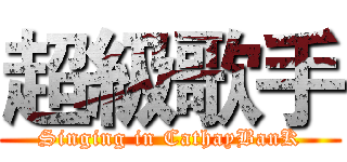 超級歌手 (Singing in CathayBanK)