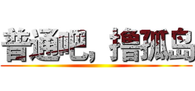 普通吧，撸孤岛 ()