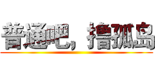 普通吧，撸孤岛 ()