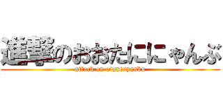 進撃のおおたににゃんぶ (attack on otaninyanbu)