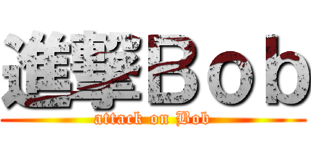 進撃Ｂｏｂ (attack on Bob)