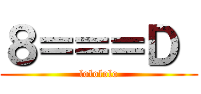 ８＝＝＝Ｄ  (lolololo)