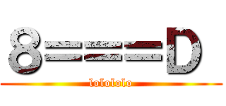 ８＝＝＝Ｄ  (lolololo)