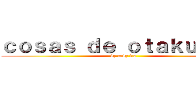 ｃｏｓａｓ ｄｅ ｏｔａｋｕｓ ：３ (by andy feo)