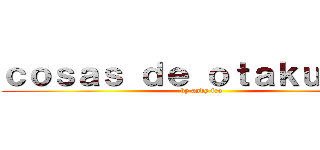 ｃｏｓａｓ ｄｅ ｏｔａｋｕｓ ：３ (by andy feo)