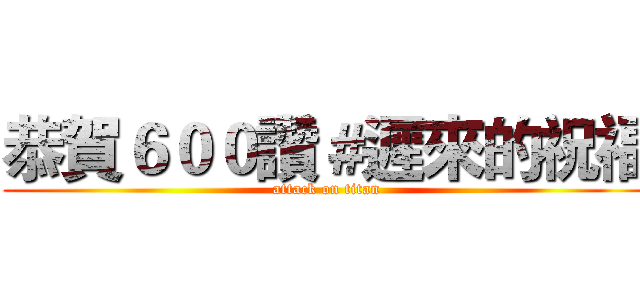 恭賀６００讚＃遲來的祝福 (attack on titan)