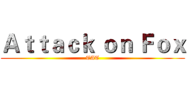 Ａｔｔａｃｋ ｏｎ Ｆｏｘ (TAT)