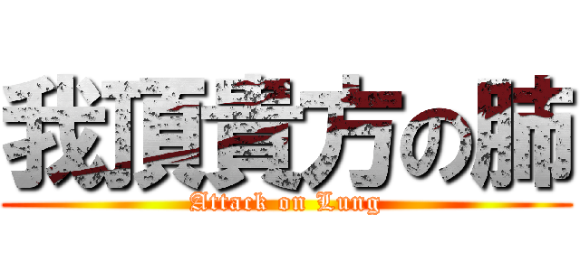 我頂貴方の肺 (Attack on Lung)