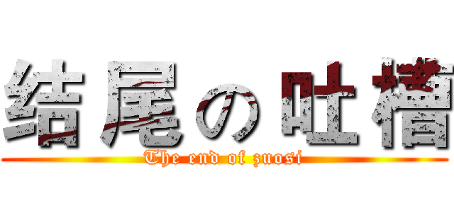结 尾 の 吐 槽 (The end of zuosi)