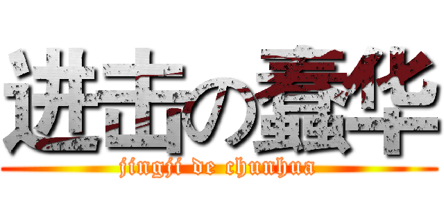 进击の蠢华 (jingji de chunhua)