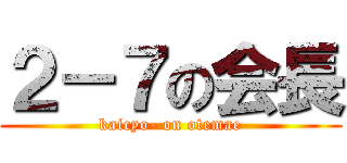 ２－７の会長 (kaicyo- on otemae)
