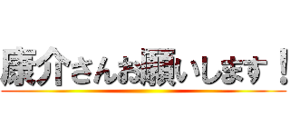康介さんお願いします！ ()