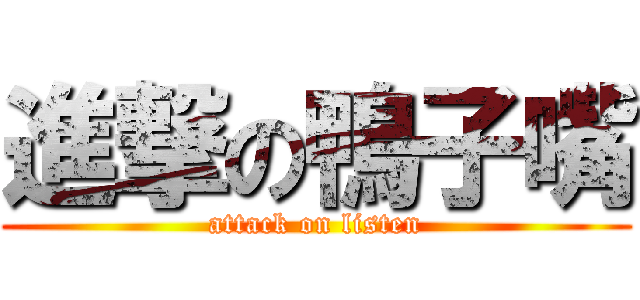 進撃の鴨子嘴 (attack on listen)
