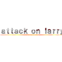 ａｔｔａｃｋ ｏｎ ｌａｒｒｙ (on titan the musical)