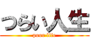 つらい人生 (poor life)