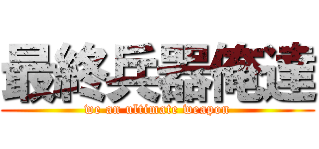 最終兵器俺達 (we an ultimate weapon)