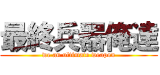 最終兵器俺達 (we an ultimate weapon)