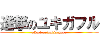 進撃のユキガフル (attack on　pukigahuru)