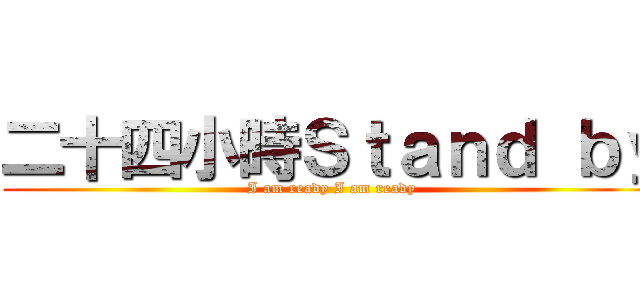 二十四小時Ｓｔａｎｄ ｂｙ (I am ready I am ready)