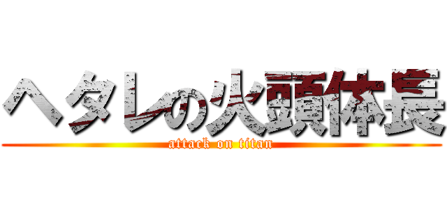 ヘタレの火頭体長 (attack on titan)