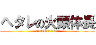ヘタレの火頭体長 (attack on titan)