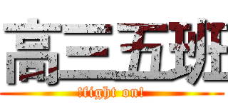高三五班 (!fight on!)