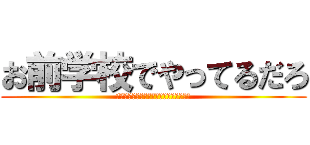 お前学校でやってるだろ (何やってるんですか！？勉強してください)