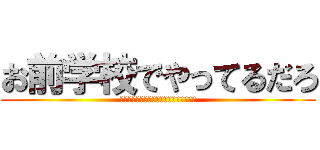 お前学校でやってるだろ (何やってるんですか！？勉強してください)