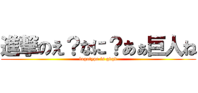 進撃のえ？なに？あぁ巨人ね (logotype is gdgd)