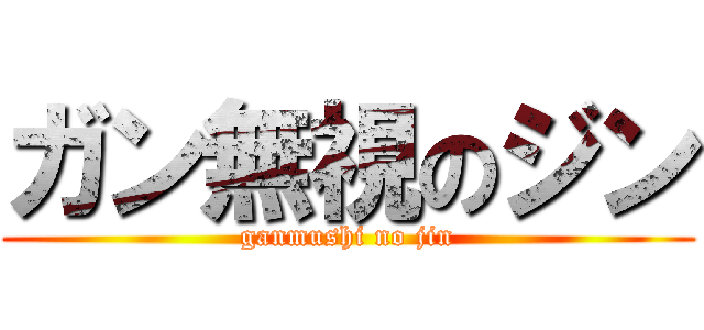 ガン無視のジン (ganmushi no jin)