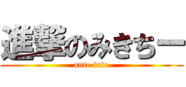 進撃のみきちー (ante into)