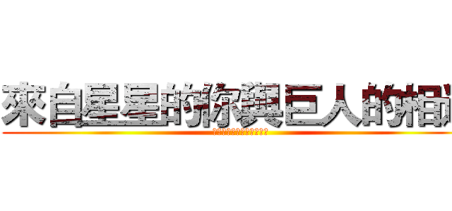 來自星星的你與巨人的相遇 (外星人與女巨人的完美結合)