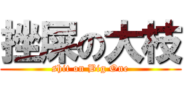 挫屎の大枝 (shit on Big One)