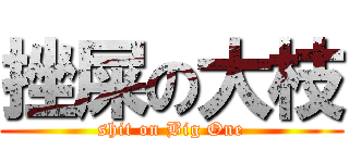 挫屎の大枝 (shit on Big One)