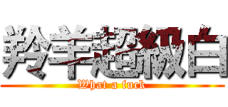 羚羊超級白 (What a fuck)