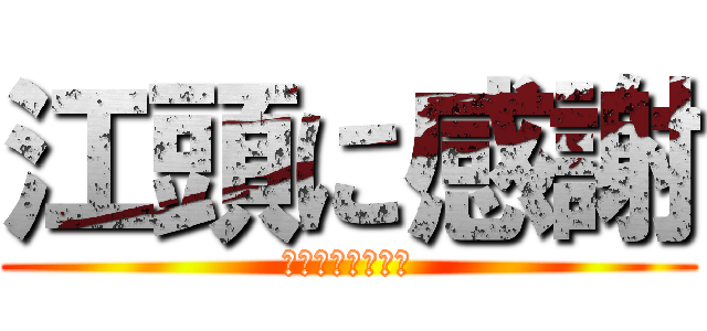 江頭に感謝 (いつもありがとう)