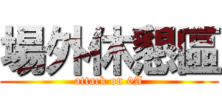 場外休懇區 (attack on 0A)
